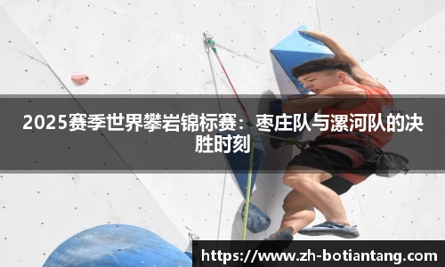 2025赛季世界攀岩锦标赛：枣庄队与漯河队的决胜时刻