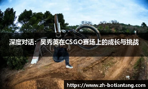 深度对话：吴秀英在CSGO赛场上的成长与挑战